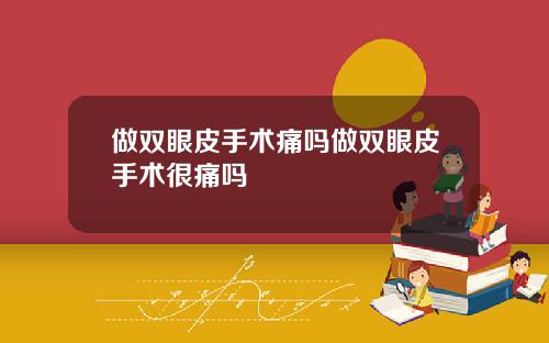 做双眼皮手术痛吗做双眼皮手术很痛吗