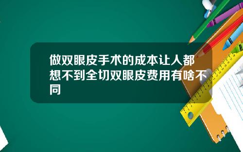 做双眼皮手术的成本让人都想不到全切双眼皮费用有啥不同