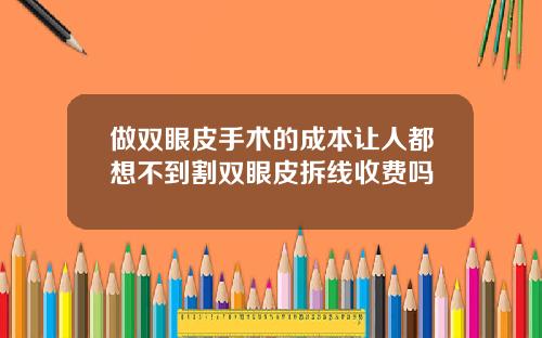 做双眼皮手术的成本让人都想不到割双眼皮拆线收费吗