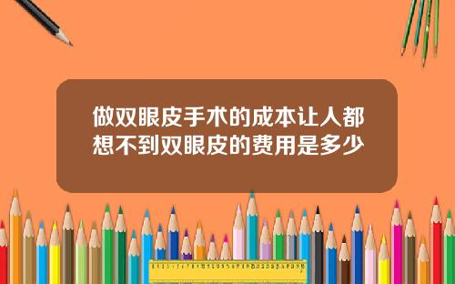 做双眼皮手术的成本让人都想不到双眼皮的费用是多少