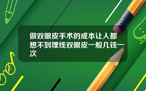 做双眼皮手术的成本让人都想不到埋线双眼皮一般几钱一次