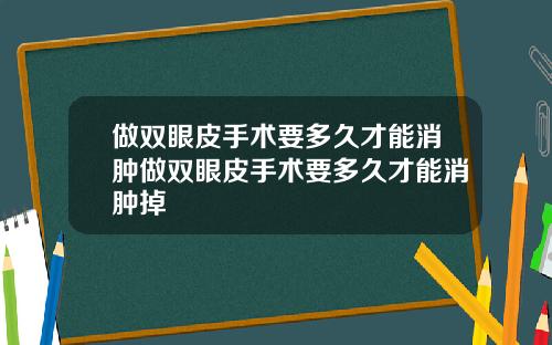 做双眼皮手术要多久才能消肿做双眼皮手术要多久才能消肿掉