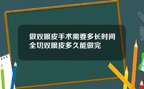 做双眼皮手术需要多长时间全切双眼皮多久能做完