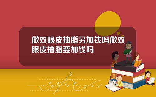 做双眼皮抽脂另加钱吗做双眼皮抽脂要加钱吗