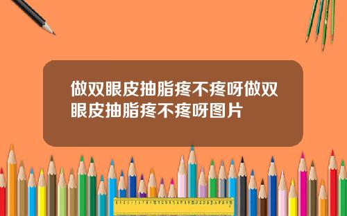 做双眼皮抽脂疼不疼呀做双眼皮抽脂疼不疼呀图片