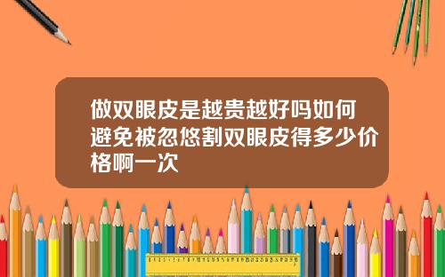 做双眼皮是越贵越好吗如何避免被忽悠割双眼皮得多少价格啊一次