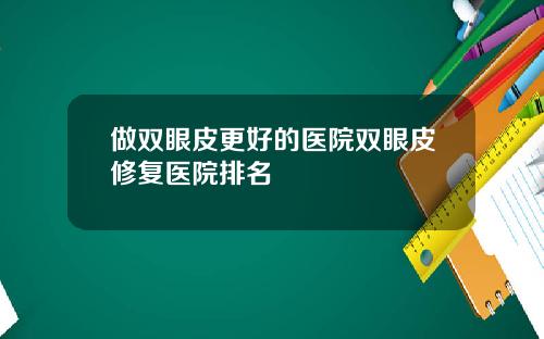 做双眼皮更好的医院双眼皮修复医院排名