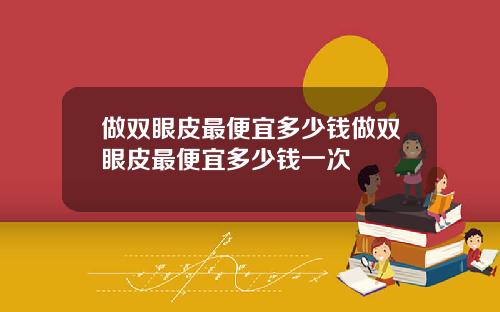 做双眼皮最便宜多少钱做双眼皮最便宜多少钱一次