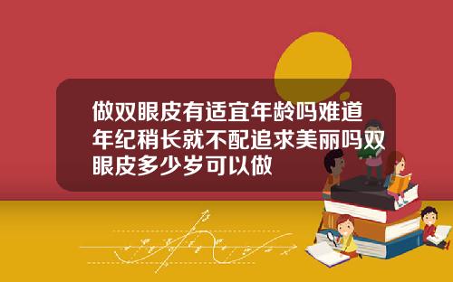 做双眼皮有适宜年龄吗难道年纪稍长就不配追求美丽吗双眼皮多少岁可以做