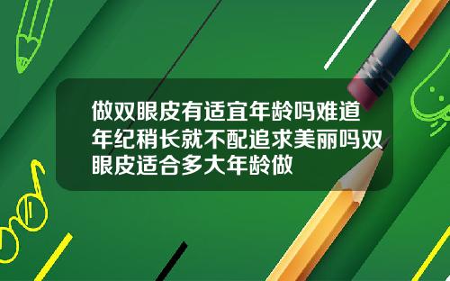 做双眼皮有适宜年龄吗难道年纪稍长就不配追求美丽吗双眼皮适合多大年龄做