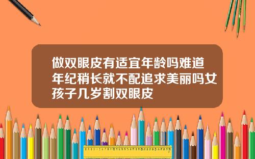 做双眼皮有适宜年龄吗难道年纪稍长就不配追求美丽吗女孩子几岁割双眼皮