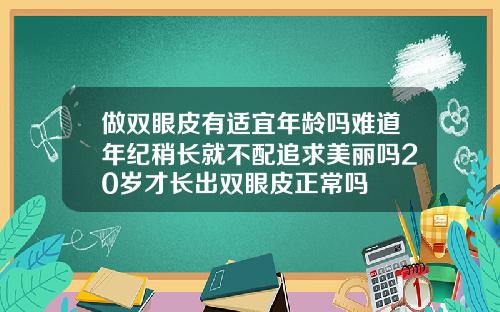 做双眼皮有适宜年龄吗难道年纪稍长就不配追求美丽吗20岁才长出双眼皮正常吗