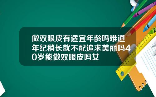 做双眼皮有适宜年龄吗难道年纪稍长就不配追求美丽吗40岁能做双眼皮吗女