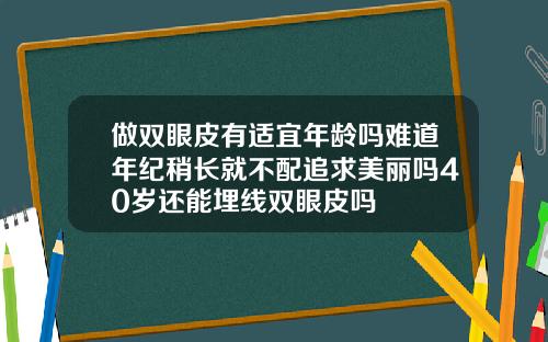 做双眼皮有适宜年龄吗难道年纪稍长就不配追求美丽吗40岁还能埋线双眼皮吗
