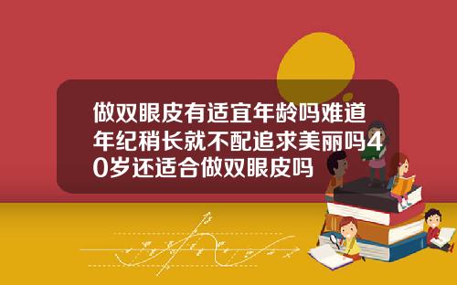 做双眼皮有适宜年龄吗难道年纪稍长就不配追求美丽吗40岁还适合做双眼皮吗