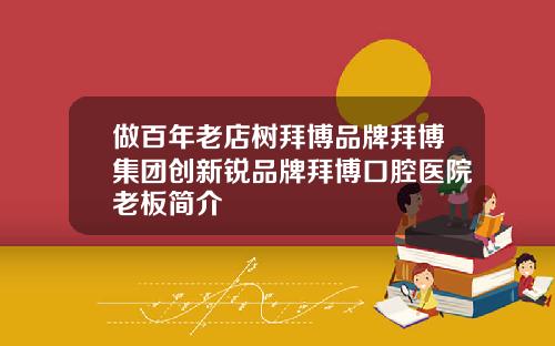 做百年老店树拜博品牌拜博集团创新锐品牌拜博口腔医院老板简介