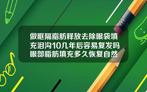 做眶隔脂肪释放去除眼袋填充泪沟10几年后容易复发吗眼部脂肪填充多久恢复自然