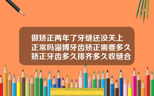 做矫正两年了牙缝还没关上正常吗淄博牙齿矫正需要多久矫正牙齿多久排齐多久收缝合适