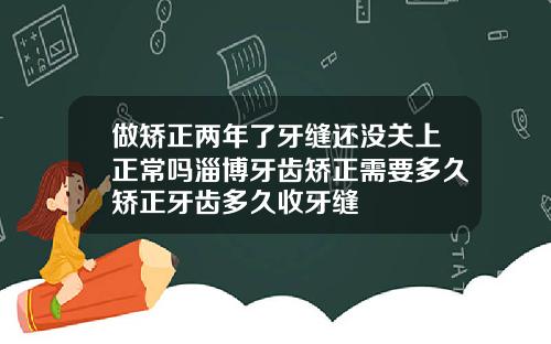 做矫正两年了牙缝还没关上正常吗淄博牙齿矫正需要多久矫正牙齿多久收牙缝