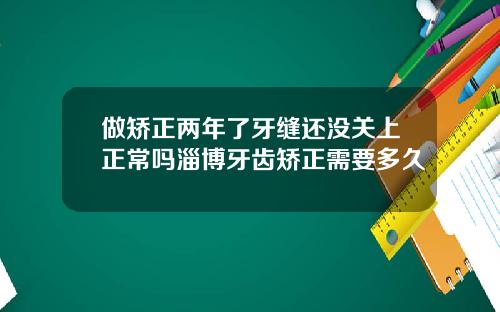 做矫正两年了牙缝还没关上正常吗淄博牙齿矫正需要多久