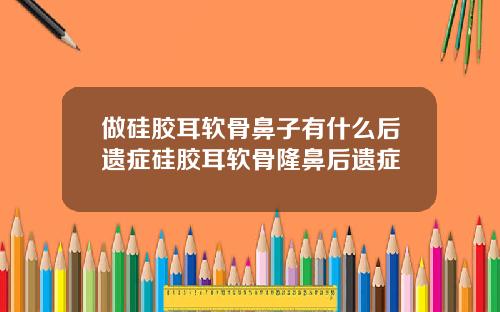 做硅胶耳软骨鼻子有什么后遗症硅胶耳软骨隆鼻后遗症