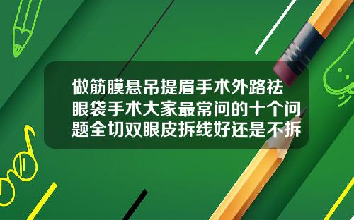 做筋膜悬吊提眉手术外路祛眼袋手术大家最常问的十个问题全切双眼皮拆线好还是不拆线好呢视频