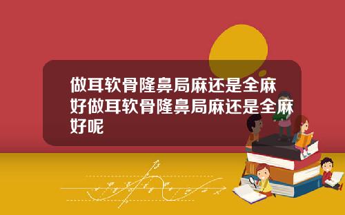 做耳软骨隆鼻局麻还是全麻好做耳软骨隆鼻局麻还是全麻好呢