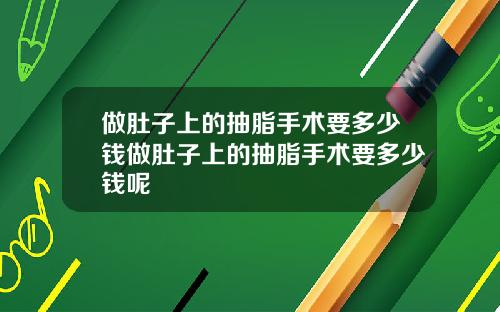 做肚子上的抽脂手术要多少钱做肚子上的抽脂手术要多少钱呢