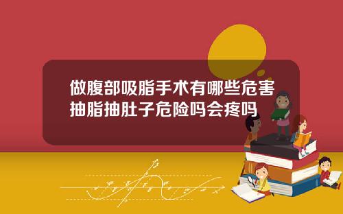 做腹部吸脂手术有哪些危害抽脂抽肚子危险吗会疼吗