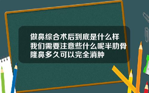 做鼻综合术后到底是什么样我们需要注意些什么呢半肋骨隆鼻多久可以完全消肿