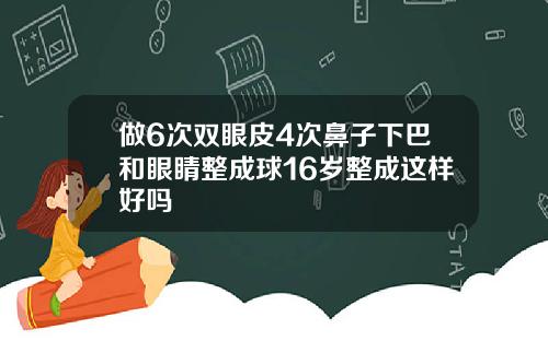 做6次双眼皮4次鼻子下巴和眼睛整成球16岁整成这样好吗