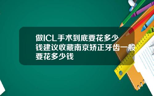 做ICL手术到底要花多少钱建议收藏南京矫正牙齿一般要花多少钱