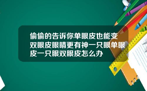 偷偷的告诉你单眼皮也能变双眼皮眼睛更有神一只眼单眼皮一只眼双眼皮怎么办