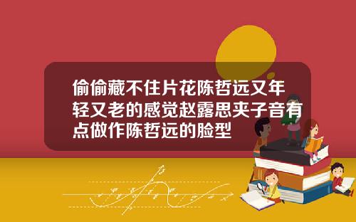 偷偷藏不住片花陈哲远又年轻又老的感觉赵露思夹子音有点做作陈哲远的脸型