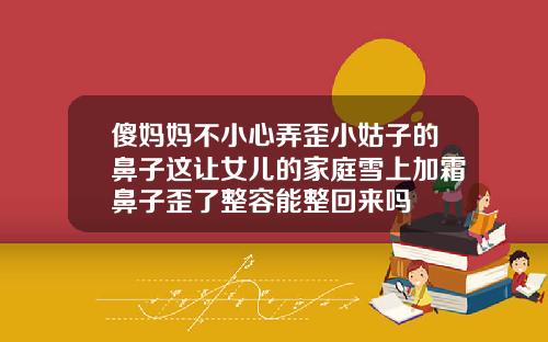 傻妈妈不小心弄歪小姑子的鼻子这让女儿的家庭雪上加霜鼻子歪了整容能整回来吗