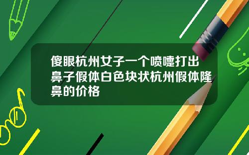 傻眼杭州女子一个喷嚏打出鼻子假体白色块状杭州假体隆鼻的价格