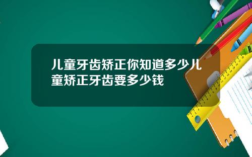 儿童牙齿矫正你知道多少儿童矫正牙齿要多少钱