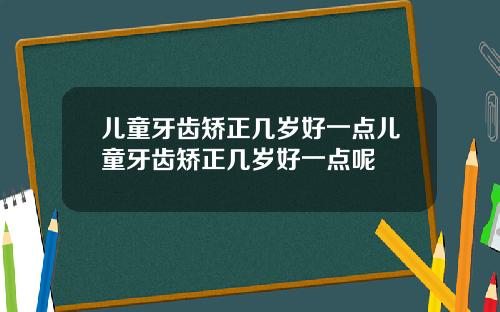 儿童牙齿矫正几岁好一点儿童牙齿矫正几岁好一点呢