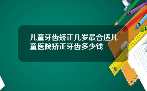 儿童牙齿矫正几岁最合适儿童医院矫正牙齿多少钱