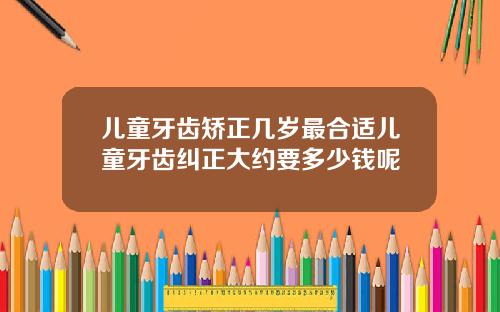 儿童牙齿矫正几岁最合适儿童牙齿纠正大约要多少钱呢