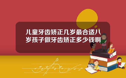 儿童牙齿矫正几岁最合适八岁孩子做牙齿矫正多少钱啊