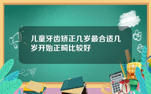 儿童牙齿矫正几岁最合适几岁开始正畸比较好