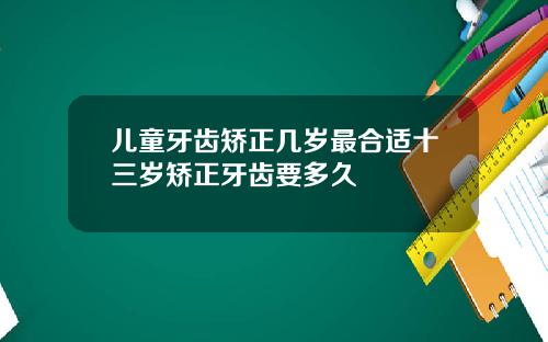 儿童牙齿矫正几岁最合适十三岁矫正牙齿要多久