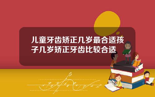 儿童牙齿矫正几岁最合适孩子几岁矫正牙齿比较合适