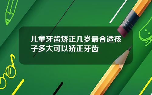 儿童牙齿矫正几岁最合适孩子多大可以矫正牙齿