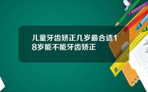 儿童牙齿矫正几岁最合适18岁能不能牙齿矫正