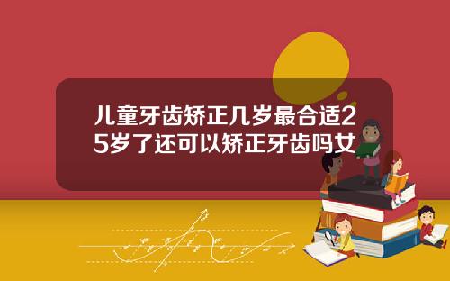 儿童牙齿矫正几岁最合适25岁了还可以矫正牙齿吗女