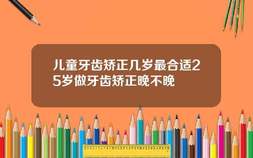 儿童牙齿矫正几岁最合适25岁做牙齿矫正晚不晚