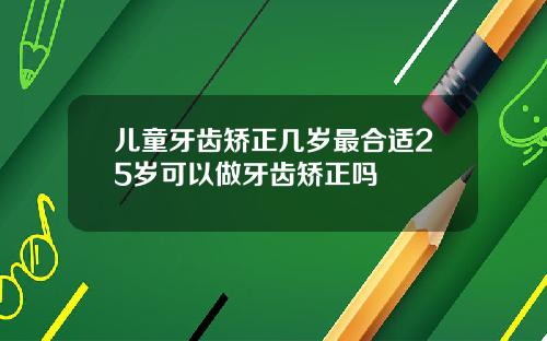 儿童牙齿矫正几岁最合适25岁可以做牙齿矫正吗