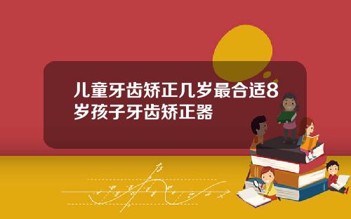 儿童牙齿矫正几岁最合适8岁孩子牙齿矫正器
